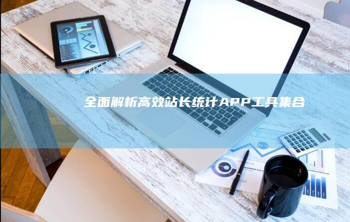 全面解析：高效站长统计APP工具集合