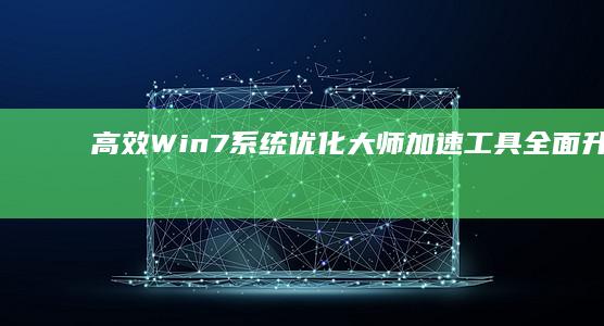 高效Win7系统优化大师：加速工具全面升级指南