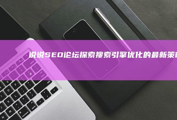 说说SEO论坛：探索搜索引擎优化的最新策略与实战经验