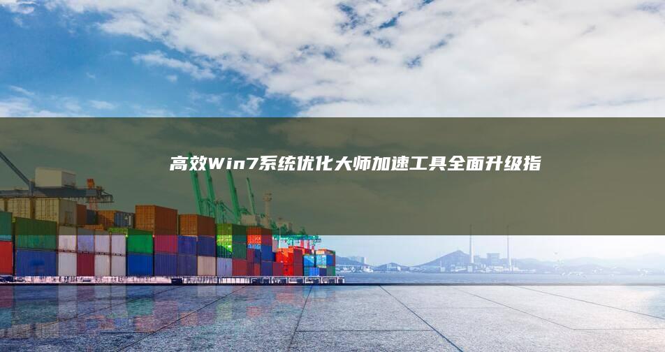 高效Win7系统优化大师：加速工具全面升级指南